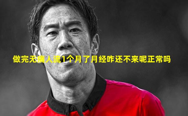 做完无痛人流1个月了月经咋还不来呢正常吗