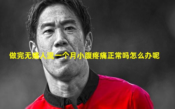 做完无痛人流一个月小腹疼痛正常吗怎么办呢