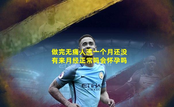 做完无痛人流一个月还没有来月经正常吗会怀孕吗