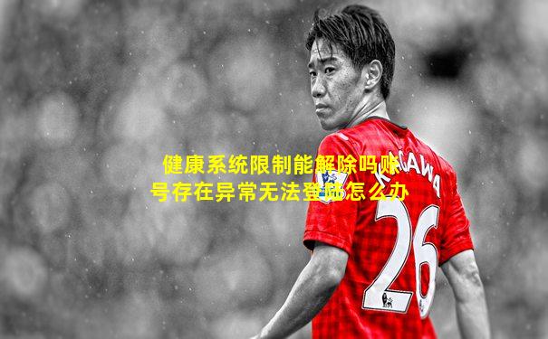 健康系统限制能解除吗账号存在异常无法登陆怎么办