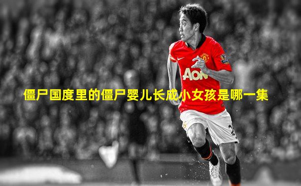 僵尸国度里的僵尸婴儿长成小女孩是哪一集
