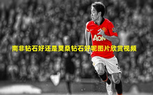 南非钻石好还是莫桑钻石好呢图片欣赏视频