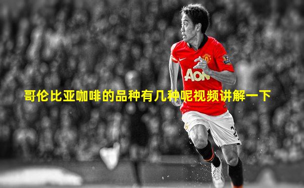 哥伦比亚咖啡的品种有几种呢视频讲解一下