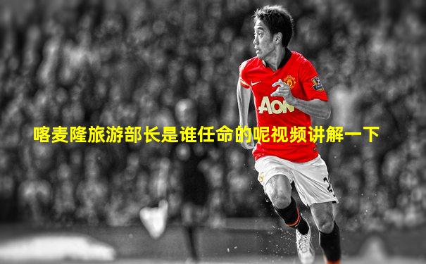 喀麦隆旅游部长是谁任命的呢视频讲解一下