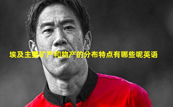 埃及主要矿产和物产的分布特点有哪些呢英语