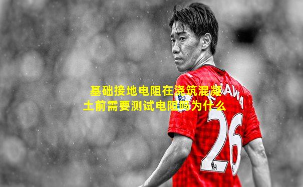 基础接地电阻在浇筑混凝土前需要测试电阻吗为什么