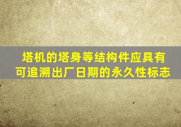 塔机的塔身等结构件应具有可追溯出厂日期的永久性标志