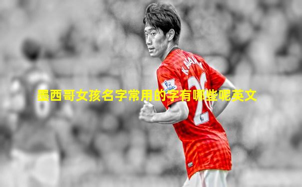 墨西哥女孩名字常用的字有哪些呢英文