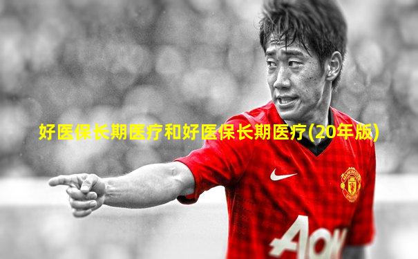 好医保长期医疗和好医保长期医疗(20年版)