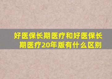 好医保长期医疗和好医保长期医疗20年版有什么区别