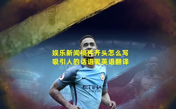 娱乐新闻稿件开头怎么写吸引人的话语呢英语翻译