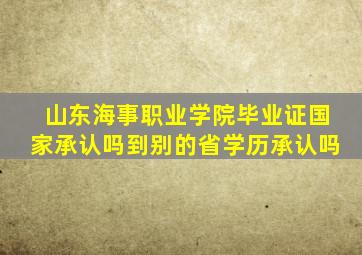 山东海事职业学院毕业证国家承认吗到别的省学历承认吗