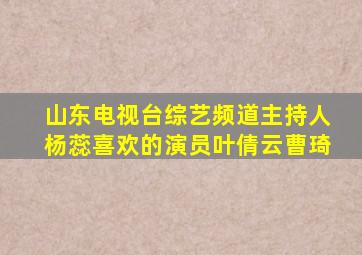 山东电视台综艺频道主持人杨蕊喜欢的演员叶倩云曹琦