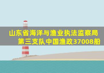 山东省海洋与渔业执法监察局第三支队中国渔政37008船