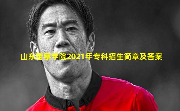 山东警察学院2021年专科招生简章及答案
