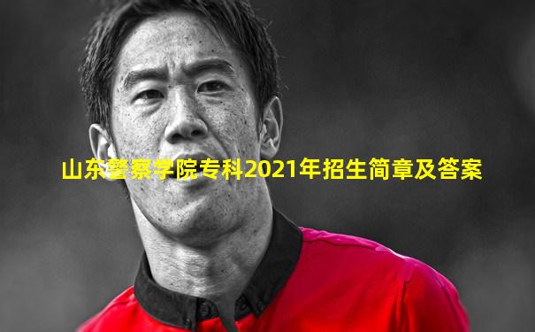 山东警察学院专科2021年招生简章及答案