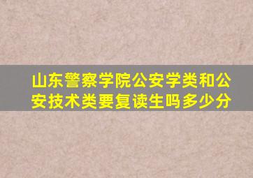 山东警察学院公安学类和公安技术类要复读生吗多少分