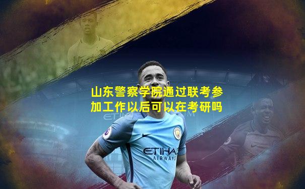 山东警察学院通过联考参加工作以后可以在考研吗