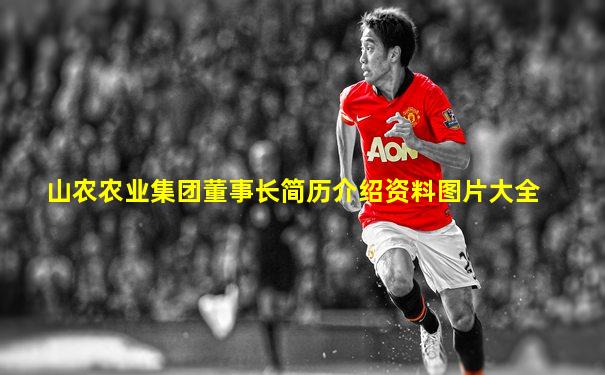 山农农业集团董事长简历介绍资料图片大全