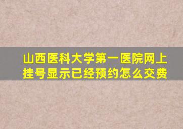 山西医科大学第一医院网上挂号显示已经预约怎么交费