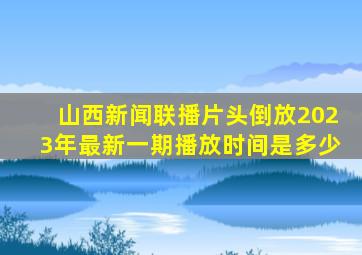 山西新闻联播片头倒放2023年最新一期播放时间是多少