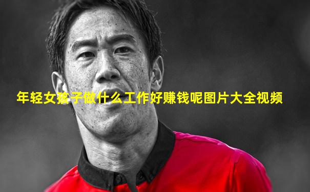 年轻女孩子做什么工作好赚钱呢图片大全视频