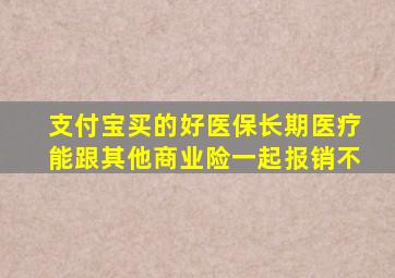 支付宝买的好医保长期医疗能跟其他商业险一起报销不