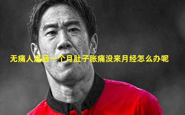 无痛人流后一个月肚子胀痛没来月经怎么办呢