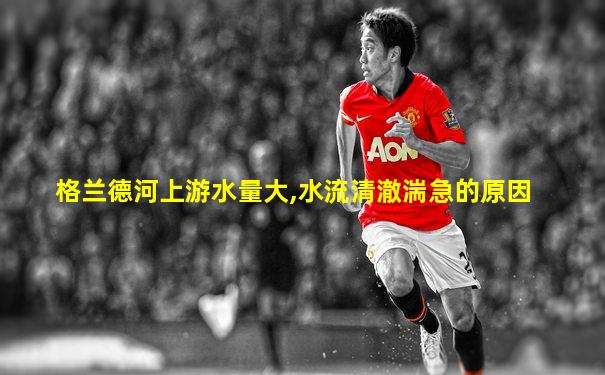 格兰德河上游水量大,水流清澈湍急的原因
