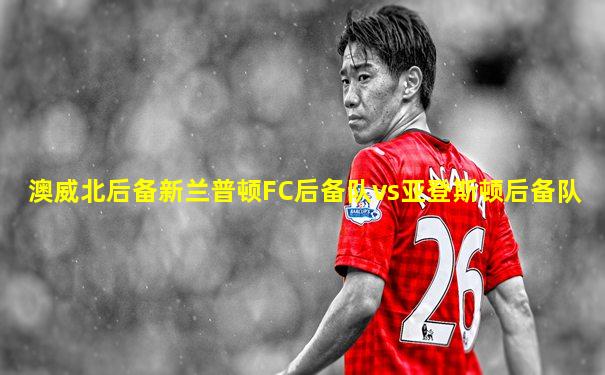 澳威北后备新兰普顿FC后备队vs亚登斯顿后备队