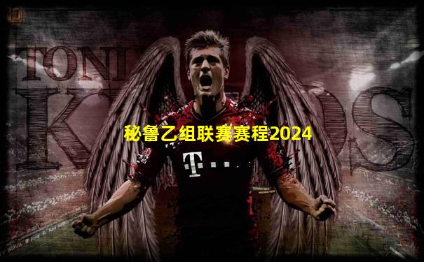 秘鲁乙组联赛赛程2024