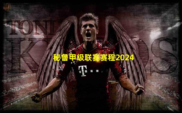 秘鲁甲级联赛赛程2024