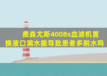费森尤斯4008s血滤机置换液口漏水能导致患者多脱水吗